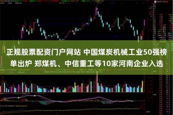 正规股票配资门户网站 中国煤炭机械工业50强榜单出炉 郑煤机、中信重工等10家河南企业入选