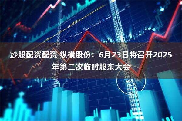 炒股配资配资 纵横股份：6月23日将召开2025年第二次临时股东大会