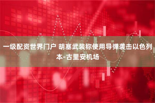 一级配资世界门户 胡塞武装称使用导弹袭击以色列本-古里安机场
