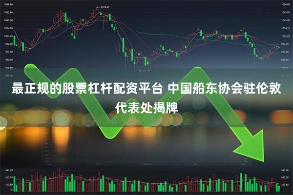 最正规的股票杠杆配资平台 中国船东协会驻伦敦代表处揭牌