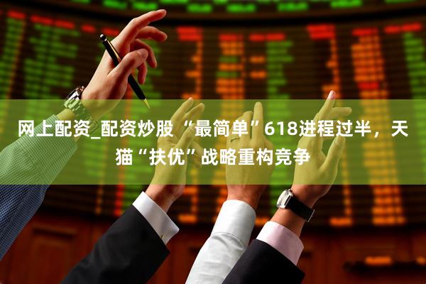 网上配资_配资炒股 “最简单”618进程过半，天猫“扶优”战略重构竞争