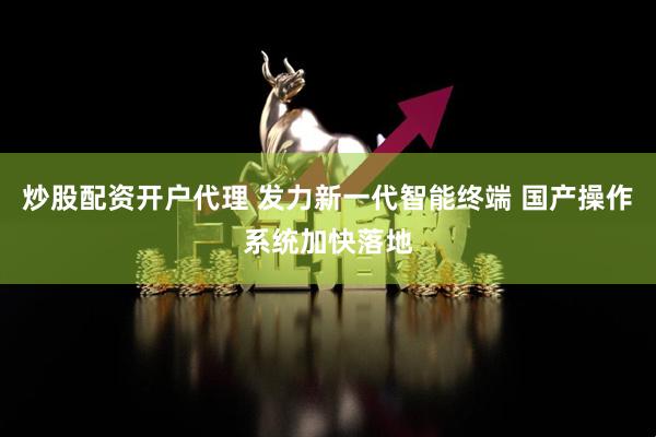 炒股配资开户代理 发力新一代智能终端 国产操作系统加快落地