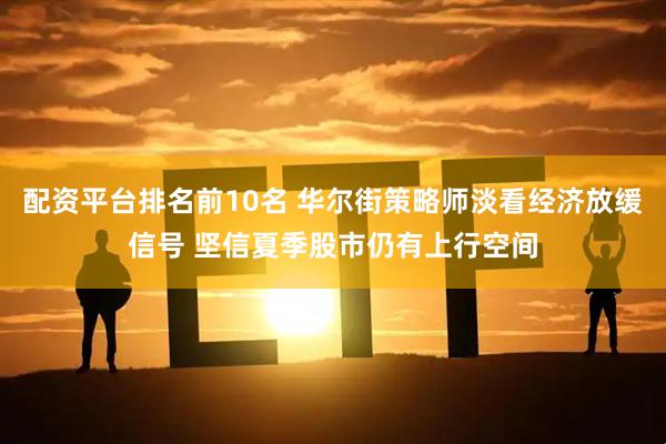配资平台排名前10名 华尔街策略师淡看经济放缓信号 坚信夏季股市仍有上行空间
