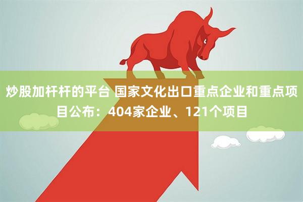 炒股加杆杆的平台 国家文化出口重点企业和重点项目公布：404家企业、121个项目