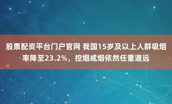 股票配资平台门户官网 我国15岁及以上人群吸烟率降至23.2%，控烟戒烟依然任重道远