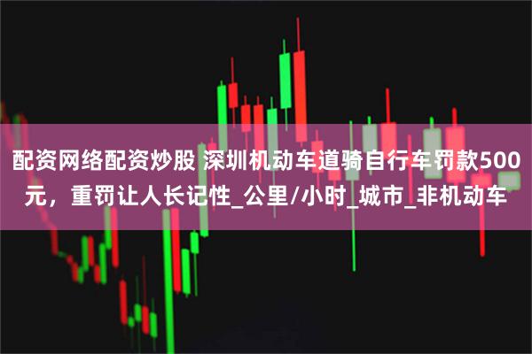 配资网络配资炒股 深圳机动车道骑自行车罚款500元，重罚让人长记性_公里/小时_城市_非机动车