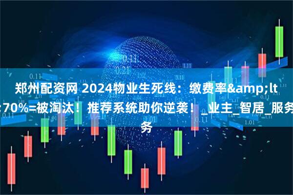 郑州配资网 2024物业生死线：缴费率&lt;70%=被淘汰！推荐系统助你逆袭！_业主_智居_服务