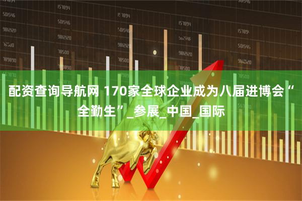 配资查询导航网 170家全球企业成为八届进博会“全勤生”_参展_中国_国际