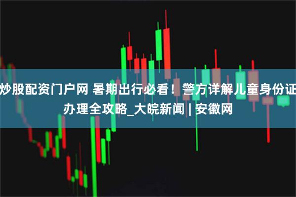 炒股配资门户网 暑期出行必看！警方详解儿童身份证办理全攻略_大皖新闻 | 安徽网