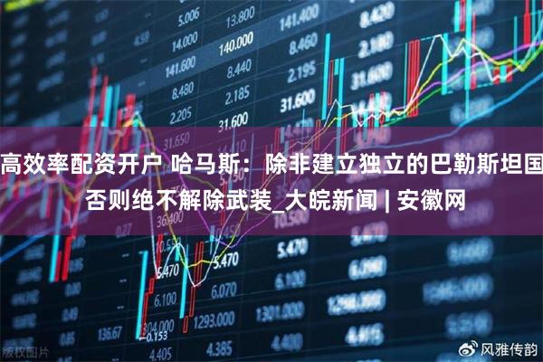 高效率配资开户 哈马斯：除非建立独立的巴勒斯坦国 否则绝不解除武装_大皖新闻 | 安徽网