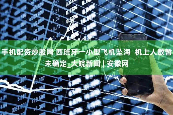 手机配资炒股网 西班牙一小型飞机坠海  机上人数暂未确定_大皖新闻 | 安徽网
