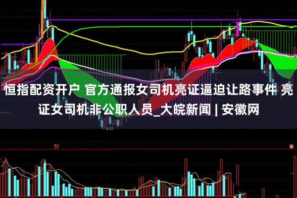 恒指配资开户 官方通报女司机亮证逼迫让路事件 亮证女司机非公职人员_大皖新闻 | 安徽网