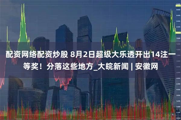 配资网络配资炒股 8月2日超级大乐透开出14注一等奖！分落这些地方_大皖新闻 | 安徽网
