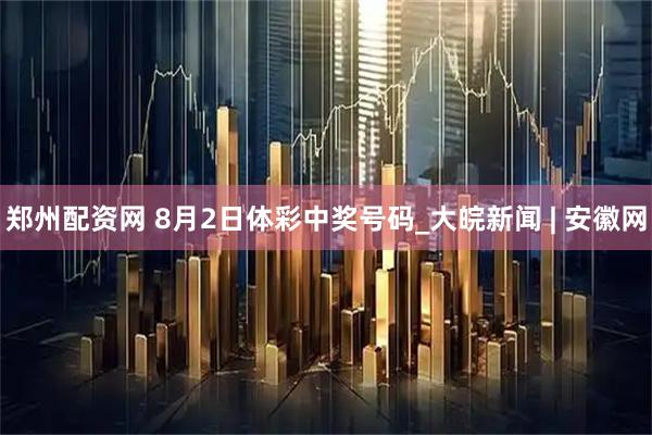 郑州配资网 8月2日体彩中奖号码_大皖新闻 | 安徽网
