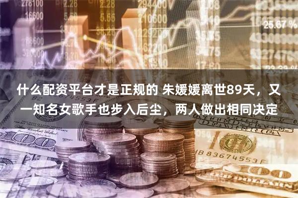 什么配资平台才是正规的 朱媛媛离世89天，又一知名女歌手也步入后尘，两人做出相同决定