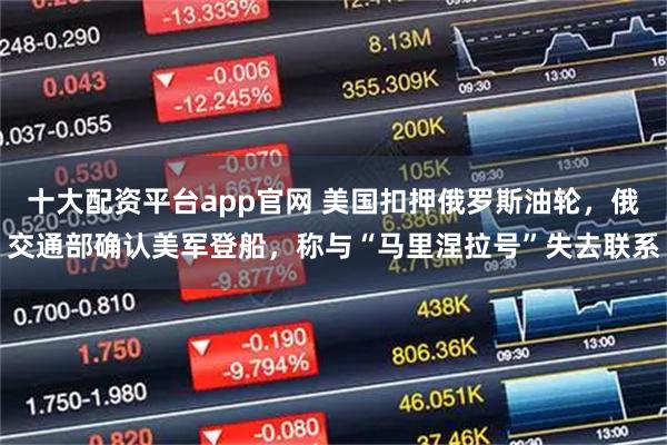 十大配资平台app官网 美国扣押俄罗斯油轮，俄交通部确认美军登船，称与“马里涅拉号”失去联系