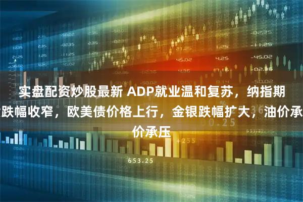 实盘配资炒股最新 ADP就业温和复苏，纳指期货跌幅收窄，欧美债价格上行，金银跌幅扩大，油价承压