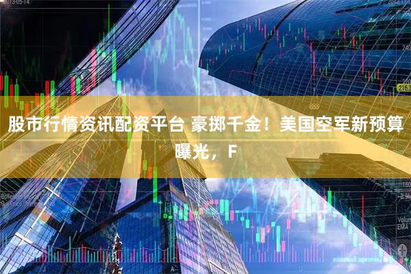 股市行情资讯配资平台 豪掷千金！美国空军新预算曝光，F