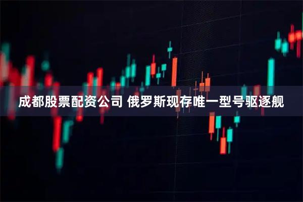 成都股票配资公司 俄罗斯现存唯一型号驱逐舰