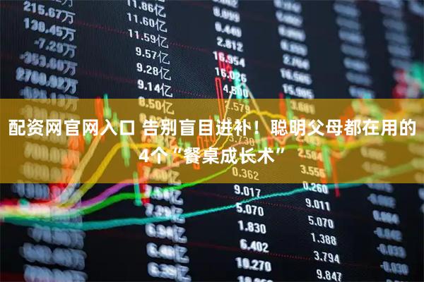 配资网官网入口 告别盲目进补！聪明父母都在用的4个“餐桌成长术”