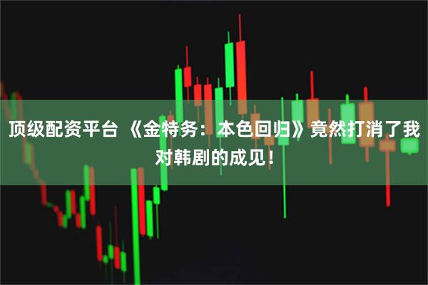 顶级配资平台 《金特务:本色回归》竟然打消了我对韩剧的成见!
