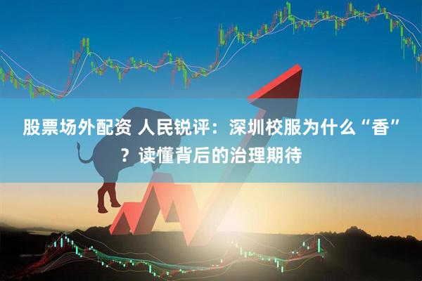 股票场外配资 人民锐评：深圳校服为什么“香”？读懂背后的治理期待