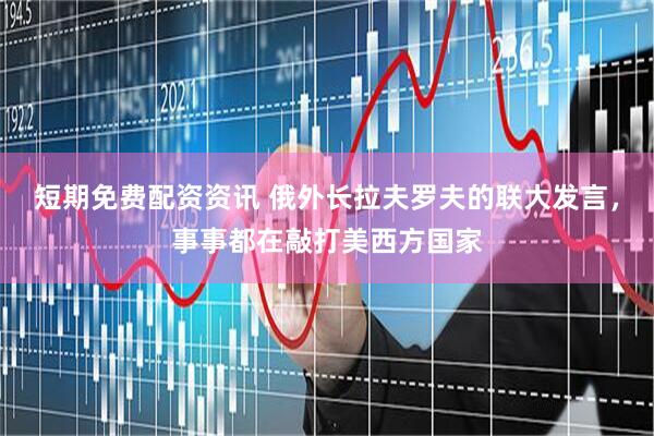 短期免费配资资讯 俄外长拉夫罗夫的联大发言，事事都在敲打美西方国家